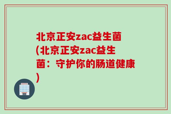 北京正安zac益生菌(北京正安zac益生菌：守护你的肠道健康)