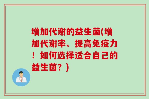 增加代谢的益生菌(增加代谢率、提高免疫力！如何选择适合自己的益生菌？)