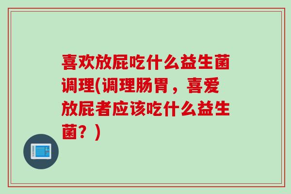 喜欢放屁吃什么益生菌调理(调理肠胃，喜爱放屁者应该吃什么益生菌？)