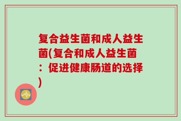 复合益生菌和成人益生菌(复合和成人益生菌：促进健康肠道的选择)
