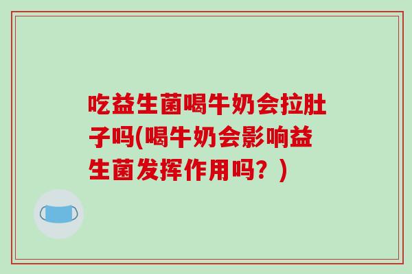 吃益生菌喝牛奶会拉肚子吗(喝牛奶会影响益生菌发挥作用吗？)
