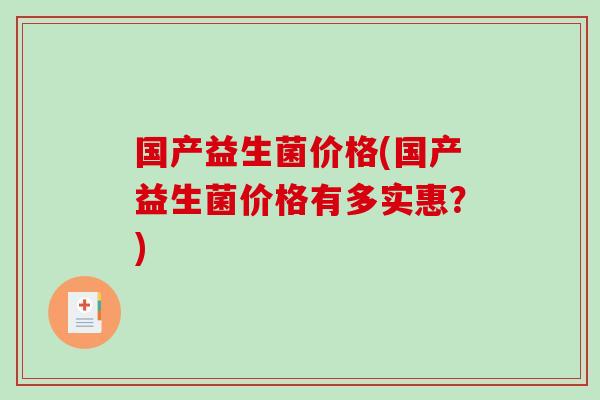 国产益生菌价格(国产益生菌价格有多实惠？)
