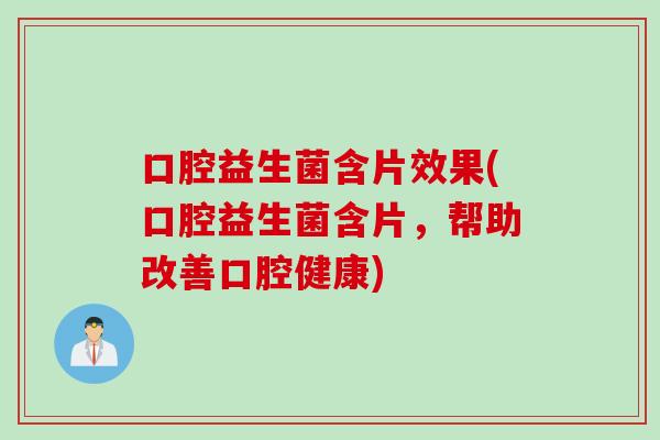 口腔益生菌含片效果(口腔益生菌含片，帮助改善口腔健康)