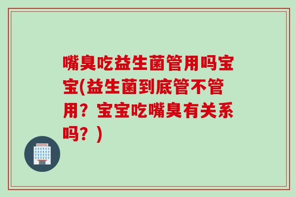 嘴臭吃益生菌管用吗宝宝(益生菌到底管不管用？宝宝吃嘴臭有关系吗？)