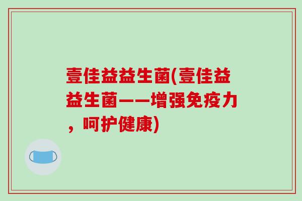 壹佳益益生菌(壹佳益益生菌——增强免疫力，呵护健康)