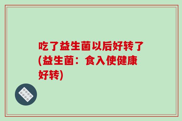 吃了益生菌以后好转了(益生菌：食入使健康好转)