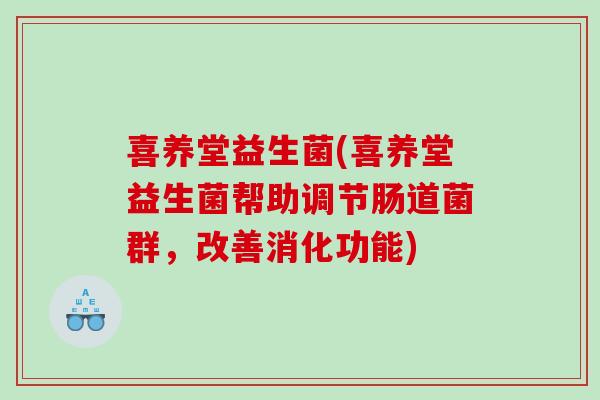 喜养堂益生菌(喜养堂益生菌帮助调节肠道菌群，改善消化功能)
