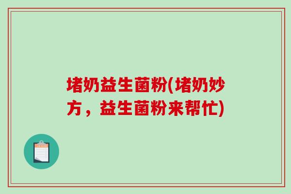 堵奶益生菌粉(堵奶妙方，益生菌粉来帮忙)
