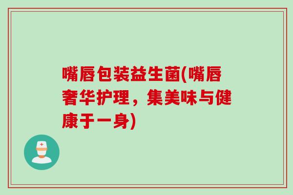 嘴唇包装益生菌(嘴唇奢华护理，集美味与健康于一身)