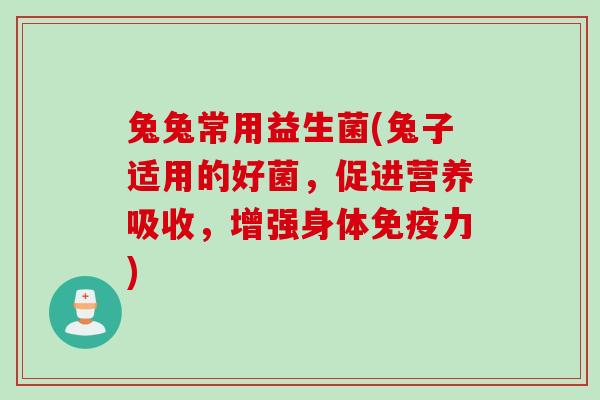 兔兔常用益生菌(兔子适用的好菌，促进营养吸收，增强身体免疫力)