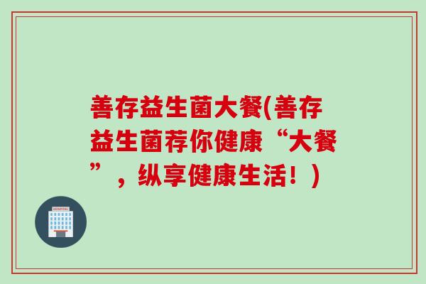 善存益生菌大餐(善存益生菌荐你健康“大餐”，纵享健康生活！)