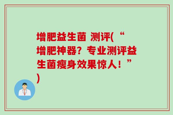 增肥益生菌 测评(“增肥神器？专业测评益生菌瘦身效果惊人！”)