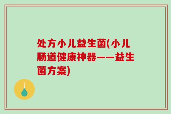 处方小儿益生菌(小儿肠道健康神器——益生菌方案)