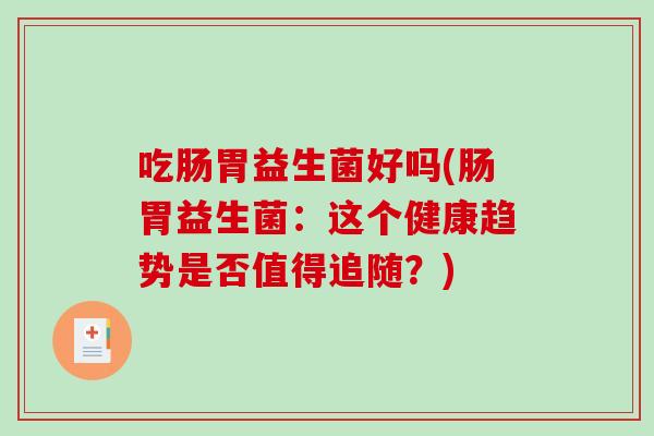 吃肠胃益生菌好吗(肠胃益生菌：这个健康趋势是否值得追随？)