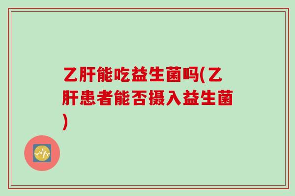 乙肝能吃益生菌吗(乙肝患者能否摄入益生菌)
