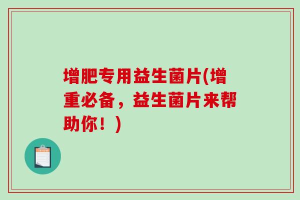 增肥专用益生菌片(增重必备，益生菌片来帮助你！)