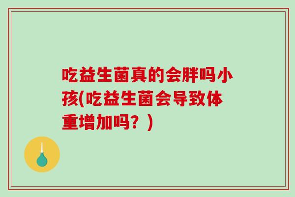 吃益生菌真的会胖吗小孩(吃益生菌会导致体重增加吗？)