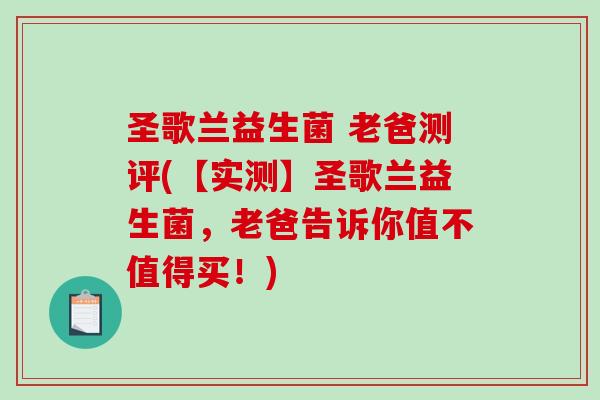 圣歌兰益生菌 老爸测评(【实测】圣歌兰益生菌，老爸告诉你值不值得买！)