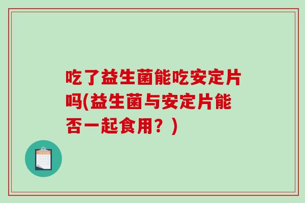 吃了益生菌能吃安定片吗(益生菌与安定片能否一起食用？)