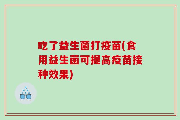 吃了益生菌打疫苗(食用益生菌可提高疫苗接种效果)