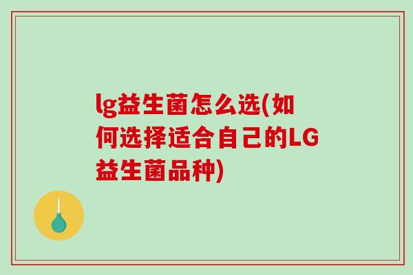 lg益生菌怎么选(如何选择适合自己的LG益生菌品种)
