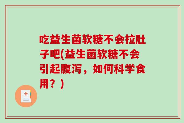 吃益生菌软糖不会拉肚子吧(益生菌软糖不会引起腹泻，如何科学食用？)