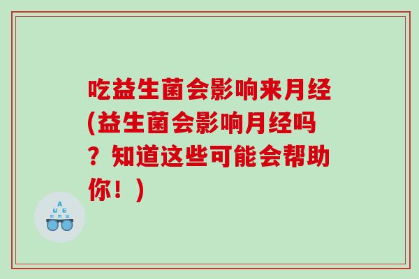 吃益生菌会影响来月经(益生菌会影响月经吗？知道这些可能会帮助你！)