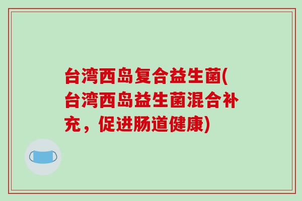 台湾西岛复合益生菌(台湾西岛益生菌混合补充，促进肠道健康)