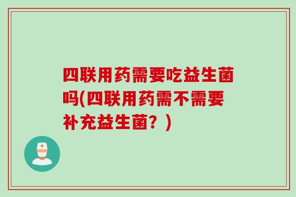 四联用药需要吃益生菌吗(四联用药需不需要补充益生菌？)