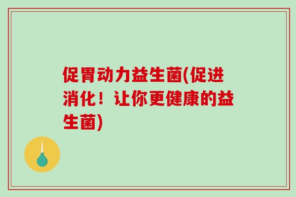 促胃动力益生菌(促进消化！让你更健康的益生菌)