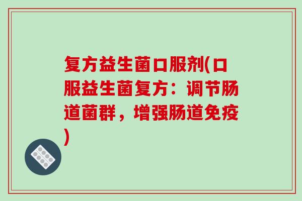 复方益生菌口服剂(口服益生菌复方：调节肠道菌群，增强肠道免疫)
