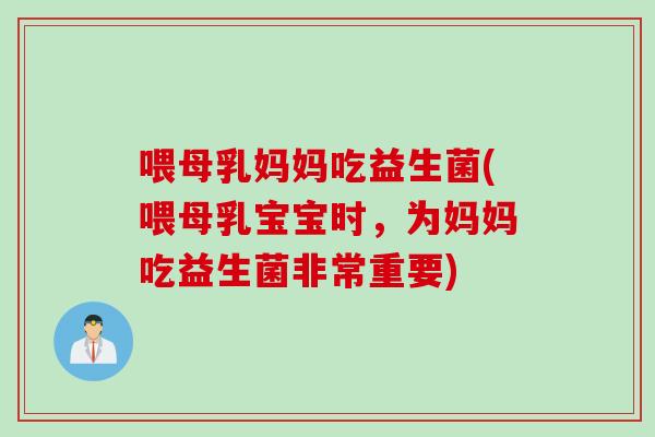 喂母乳妈妈吃益生菌(喂母乳宝宝时，为妈妈吃益生菌非常重要)