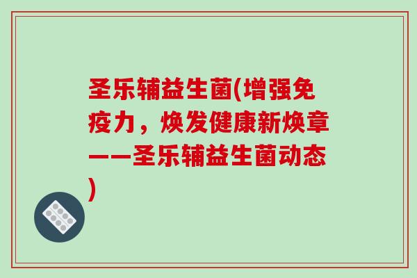 圣乐辅益生菌(增强免疫力，焕发健康新焕章——圣乐辅益生菌动态)