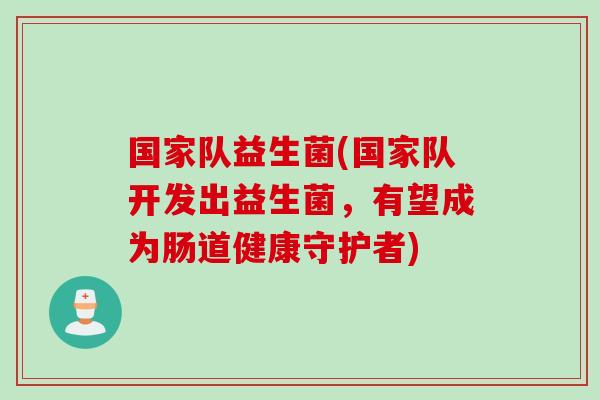 国家队益生菌(国家队开发出益生菌，有望成为肠道健康守护者)