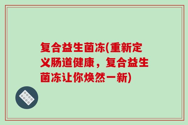 复合益生菌冻(重新定义肠道健康，复合益生菌冻让你焕然一新)