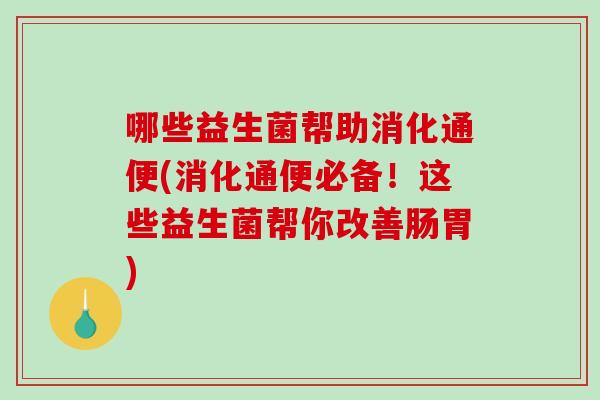 哪些益生菌帮助消化通便(消化通便必备！这些益生菌帮你改善肠胃)