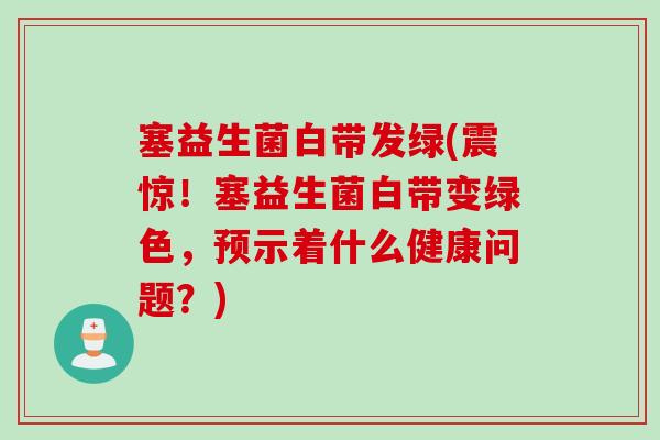 塞益生菌白带发绿(震惊！塞益生菌白带变绿色，预示着什么健康问题？)
