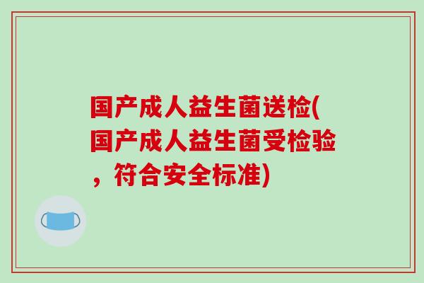 国产成人益生菌送检(国产成人益生菌受检验，符合安全标准)