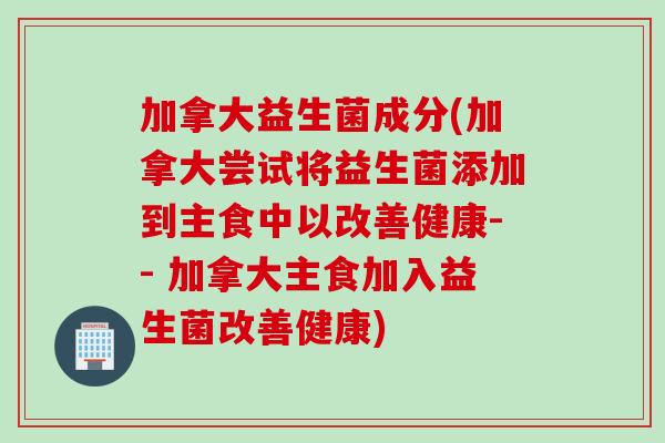 加拿大益生菌成分(加拿大尝试将益生菌添加到主食中以改善健康-- 加拿大主食加入益生菌改善健康)