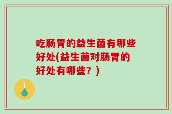 吃肠胃的益生菌有哪些好处(益生菌对肠胃的好处有哪些？)