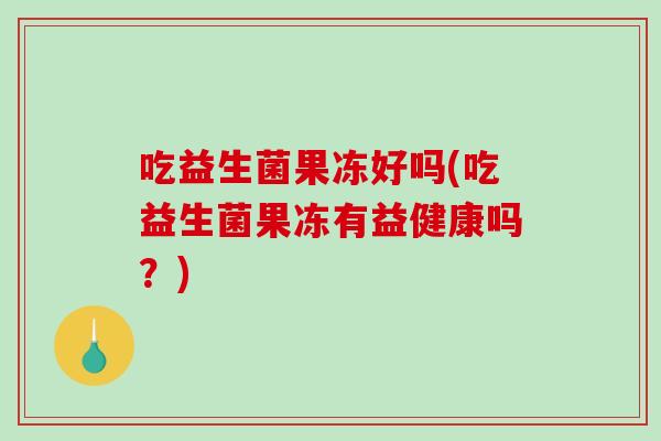 吃益生菌果冻好吗(吃益生菌果冻有益健康吗？)