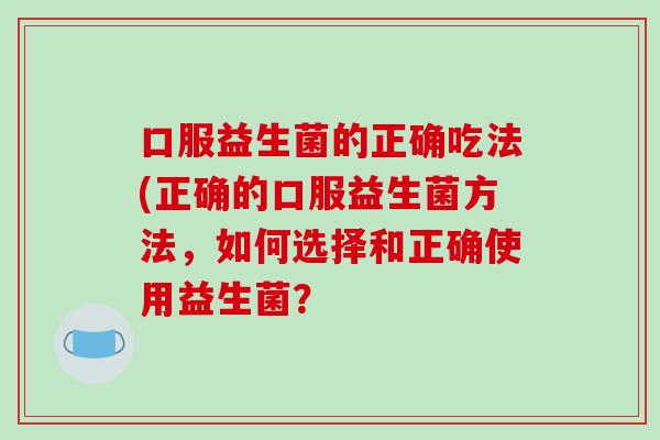 口服益生菌的正确吃法(正确的口服益生菌方法，如何选择和正确使用益生菌？