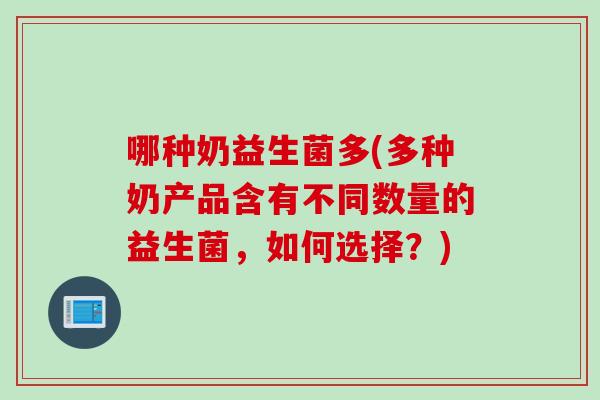 哪种奶益生菌多(多种奶产品含有不同数量的益生菌，如何选择？)