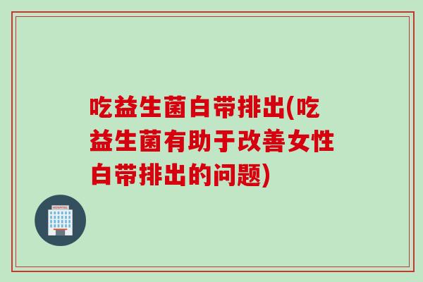 吃益生菌白带排出(吃益生菌有助于改善女性白带排出的问题)