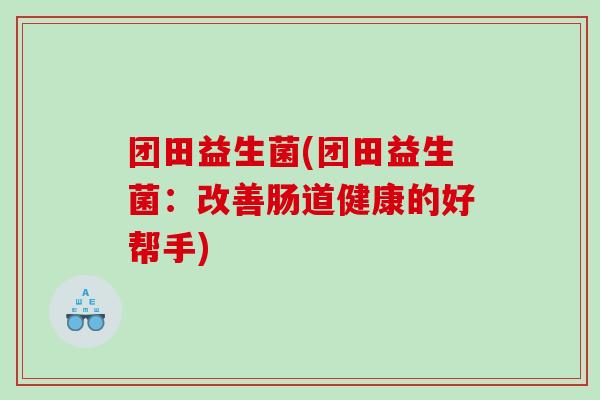 团田益生菌(团田益生菌：改善肠道健康的好帮手)