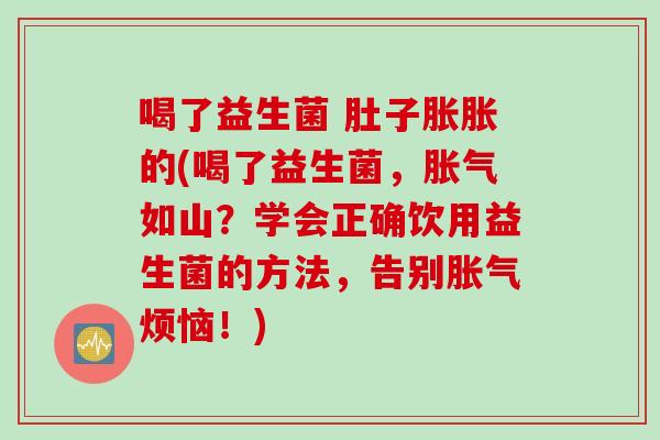 喝了益生菌 肚子胀胀的(喝了益生菌，胀气如山？学会正确饮用益生菌的方法，告别胀气烦恼！)