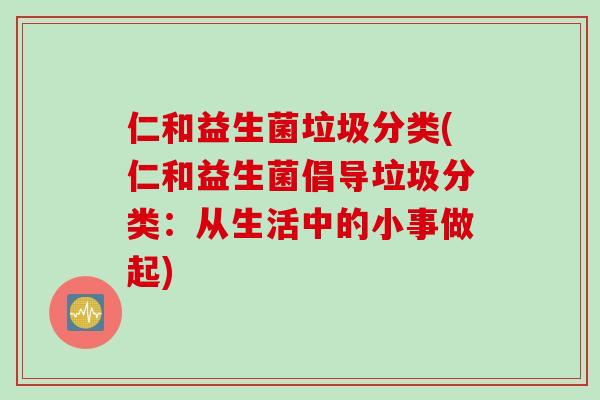 仁和益生菌垃圾分类(仁和益生菌倡导垃圾分类：从生活中的小事做起)