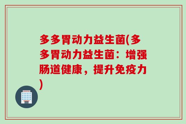多多胃动力益生菌(多多胃动力益生菌：增强肠道健康，提升免疫力)