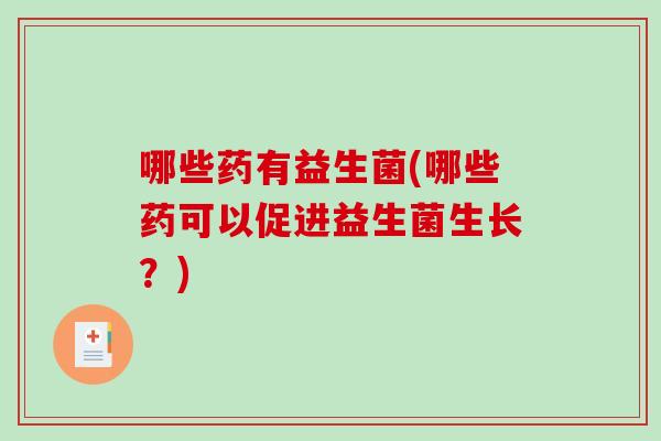 哪些药有益生菌(哪些药可以促进益生菌生长？)