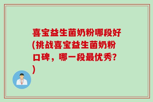 喜宝益生菌奶粉哪段好(挑战喜宝益生菌奶粉口碑，哪一段优秀？)